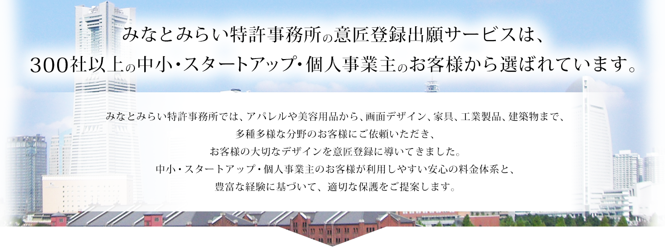みなとみらい特許事務所の意匠登録出願サービスは、 300社以上の中小・スタートアップ・個人事業主のお客様から選ばれています。