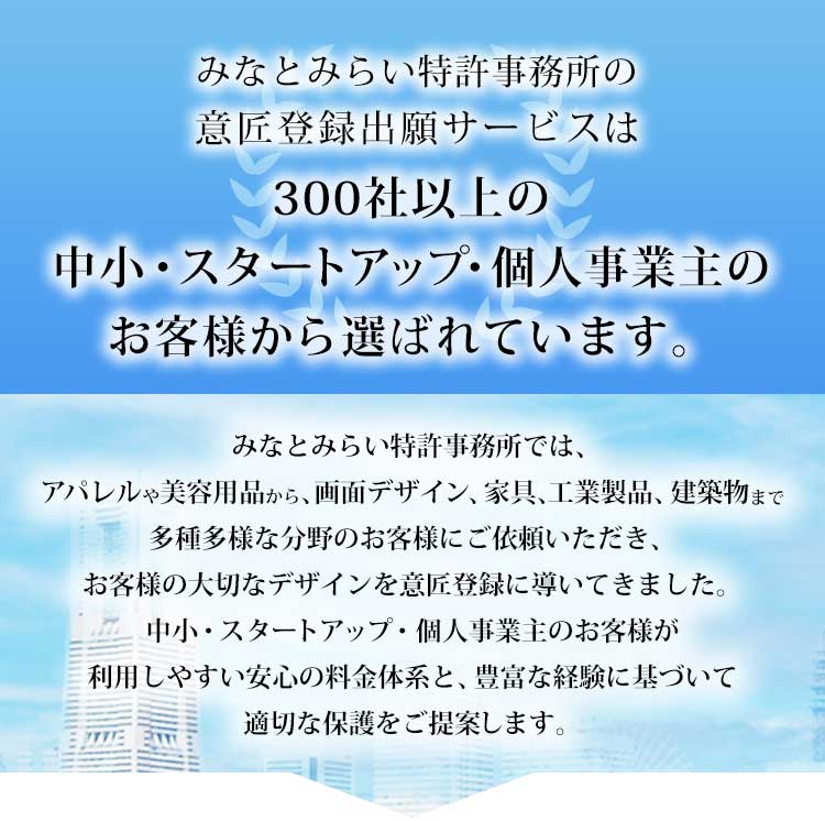 みなとみらい特許事務所の意匠登録出願サービスは、 300社以上の中小・スタートアップ・個人事業主のお客様から選ばれています。